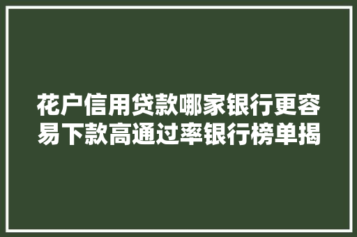 花户信用贷款哪家银行更容易下款高通过率银行榜单揭晓