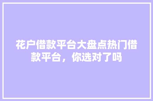 花户借款平台大盘点热门借款平台，你选对了吗