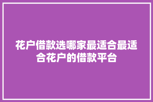 花户借款选哪家最适合最适合花户的借款平台  第1张