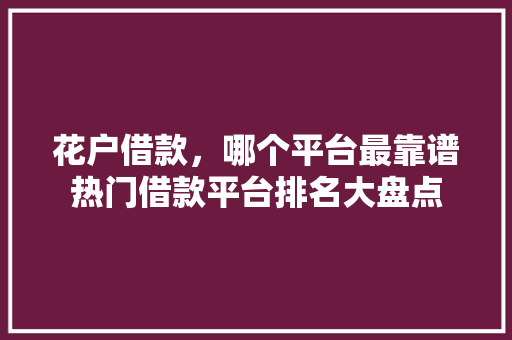 花户借款，哪个平台最靠谱热门借款平台排名大盘点