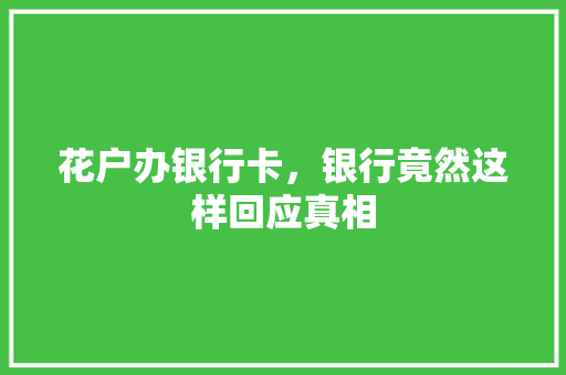 花户办银行卡，银行竟然这样回应真相
