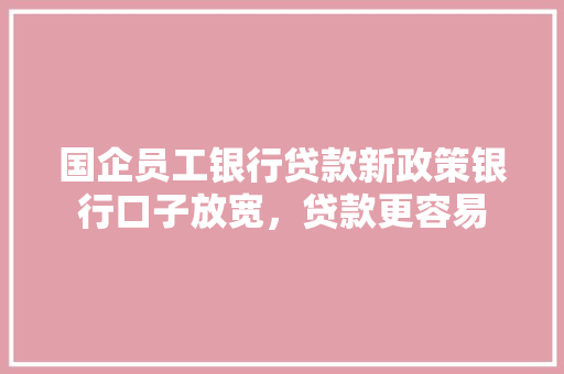国企员工银行贷款新政策银行口子放宽，贷款更容易