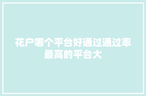 花户哪个平台好通过通过率最高的平台大