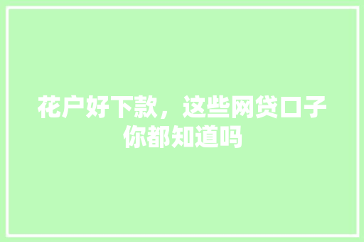 花户好下款，这些网贷口子你都知道吗  第1张