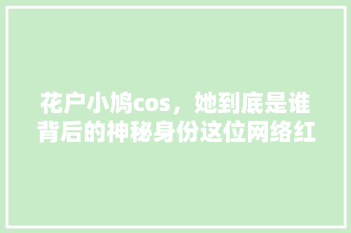 花户小鸠cos，她到底是谁背后的神秘身份这位网络红人的真实面貌