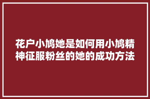 花户小鸠她是如何用小鸠精神征服粉丝的她的成功方法  第1张