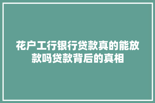花户工行银行贷款真的能放款吗贷款背后的真相