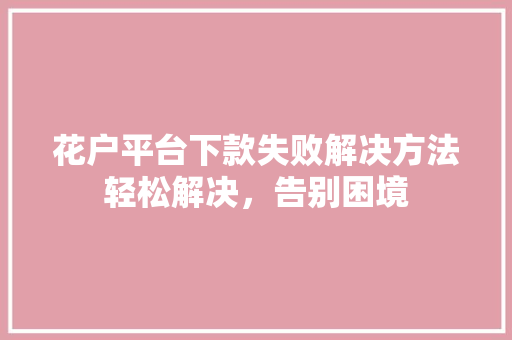 花户平台下款失败解决方法轻松解决，告别困境