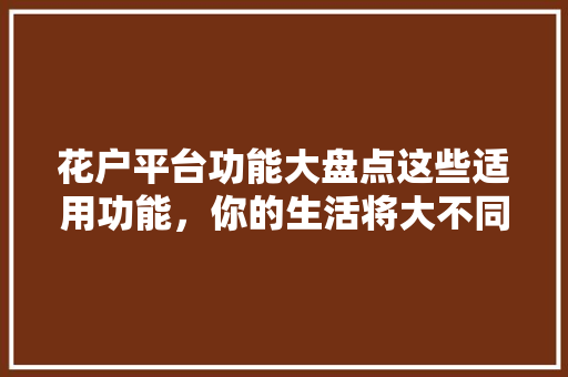 花户平台功能大盘点这些适用功能，你的生活将大不同