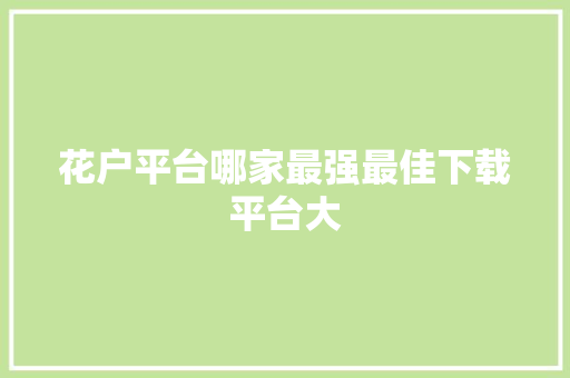 花户平台哪家最强最佳下载平台大  第1张