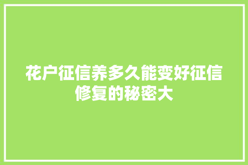 花户征信养多久能变好征信修复的秘密大  第1张