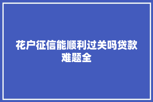 花户征信能顺利过关吗贷款难题全