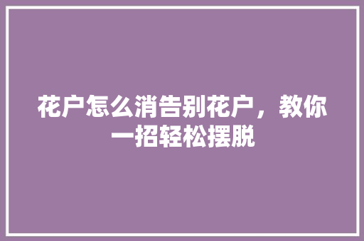 花户怎么消告别花户，教你一招轻松摆脱  第1张
