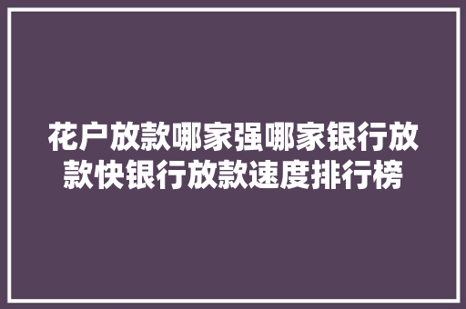 花户放款哪家强哪家银行放款快银行放款速度排行榜