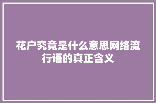 花户究竟是什么意思网络流行语的真正含义  第1张