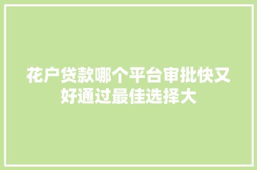 花户贷款哪个平台审批快又好通过最佳选择大