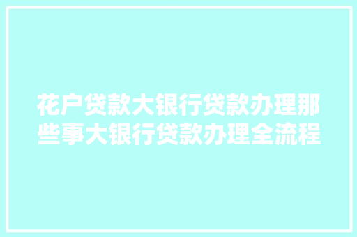 花户贷款大银行贷款办理那些事大银行贷款办理全流程
