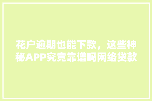 花户逾期也能下款，这些神秘APP究竟靠谱吗网络贷款的黑色地带