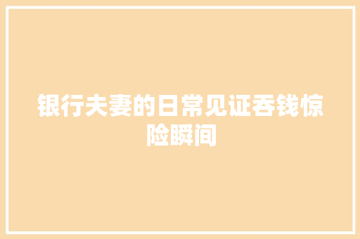 银行夫妻的日常见证吞钱惊险瞬间  第1张
