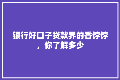 银行好口子贷款界的香饽饽，你了解多少