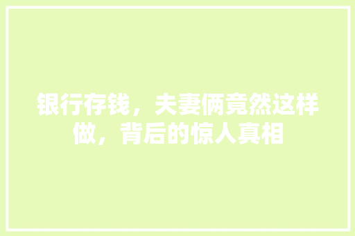 银行存钱，夫妻俩竟然这样做，背后的惊人真相