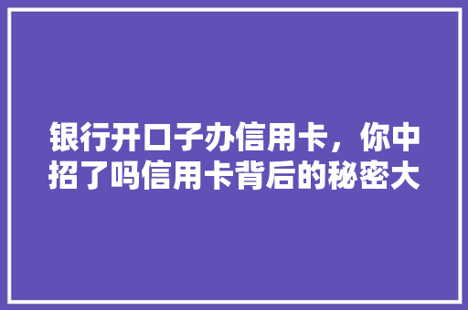 银行开口子办信用卡，你中招了吗信用卡背后的秘密大