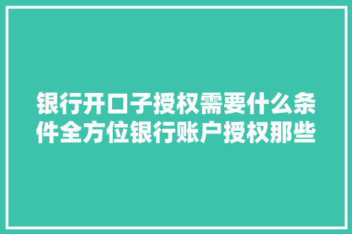 银行开口子授权需要什么条件全方位银行账户授权那些事儿