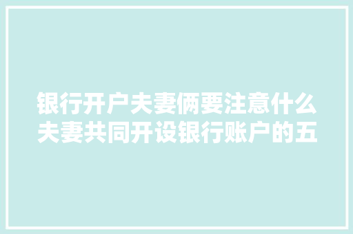 银行开户夫妻俩要注意什么夫妻共同开设银行账户的五大关键