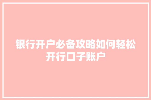 银行开户必备攻略如何轻松开行口子账户