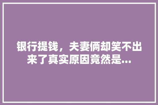 银行提钱，夫妻俩却笑不出来了真实原因竟然是...