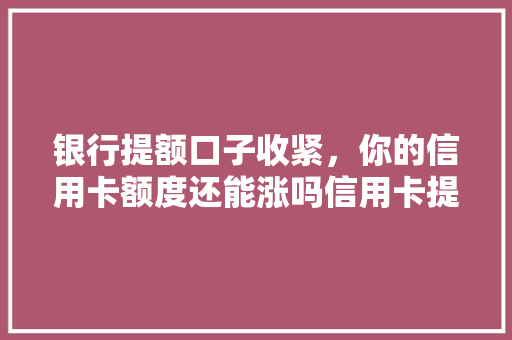 银行提额口子收紧，你的信用卡额度还能涨吗信用卡提额新趋势