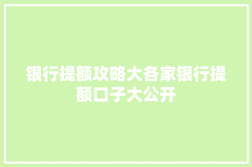银行提额攻略大各家银行提额口子大公开