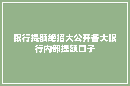银行提额绝招大公开各大银行内部提额口子