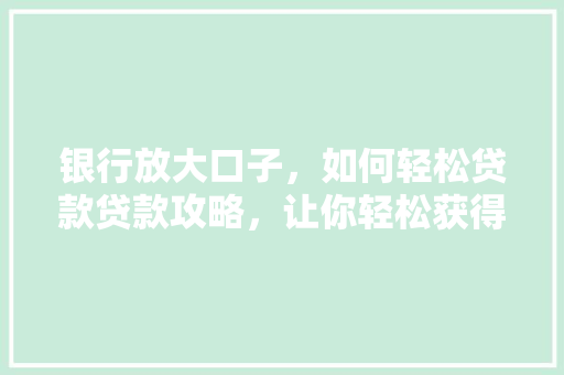 银行放大口子，如何轻松贷款贷款攻略，让你轻松获得支持  第1张
