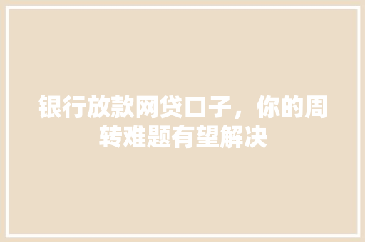 银行放款网贷口子，你的周转难题有望解决