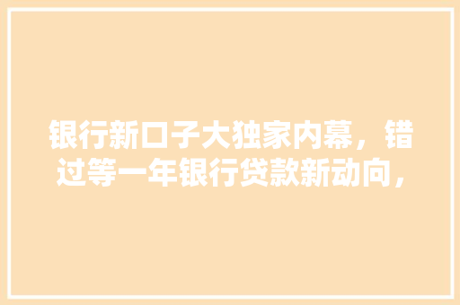 银行新口子大独家内幕，错过等一年银行贷款新动向，让你轻松拿到高额度贷款