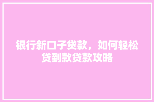 银行新口子贷款，如何轻松贷到款贷款攻略  第1张