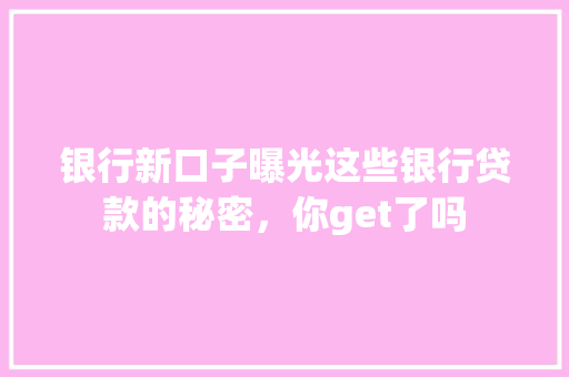 银行新口子曝光这些银行贷款的秘密，你get了吗