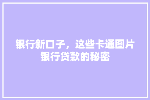 银行新口子，这些卡通图片银行贷款的秘密