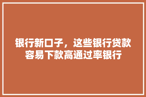 银行新口子，这些银行贷款容易下款高通过率银行