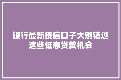 银行最新授信口子大别错过这些低息贷款机会