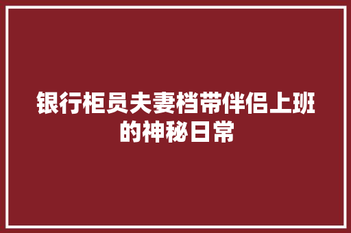 银行柜员夫妻档带伴侣上班的神秘日常