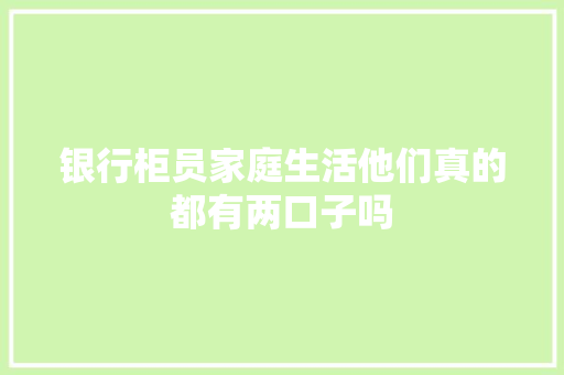 银行柜员家庭生活他们真的都有两口子吗  第1张