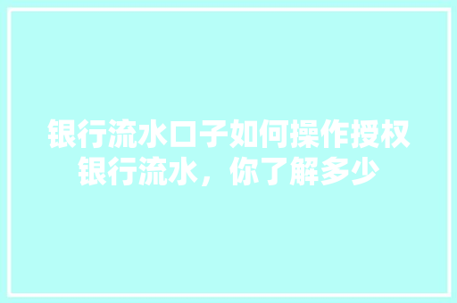 银行流水口子如何操作授权银行流水，你了解多少
