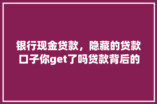 银行现金贷款，隐藏的贷款口子你get了吗贷款背后的秘密
