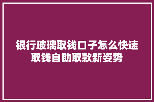 银行玻璃取钱口子怎么快速取钱自助取款新姿势