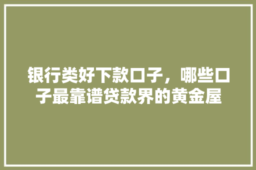 银行类好下款口子，哪些口子最靠谱贷款界的黄金屋