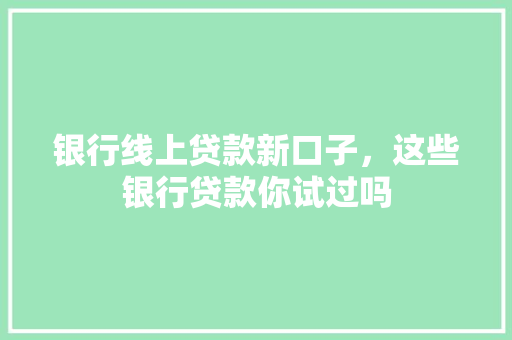银行线上贷款新口子，这些银行贷款你试过吗