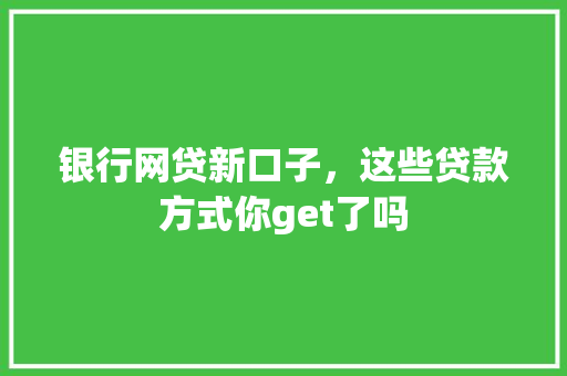 银行网贷新口子，这些贷款方式你get了吗