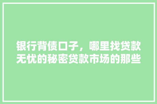 银行背债口子，哪里找贷款无忧的秘密贷款市场的那些事儿